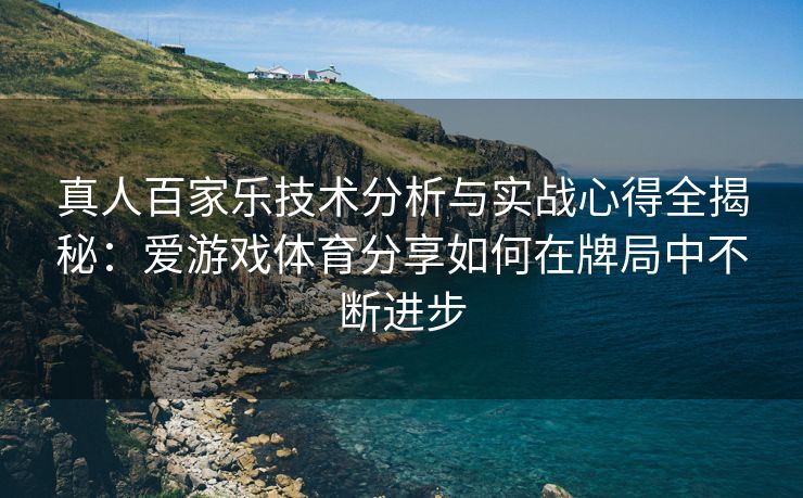 真人百家乐技术分析与实战心得全揭秘：爱游戏体育分享如何在牌局中不断进步