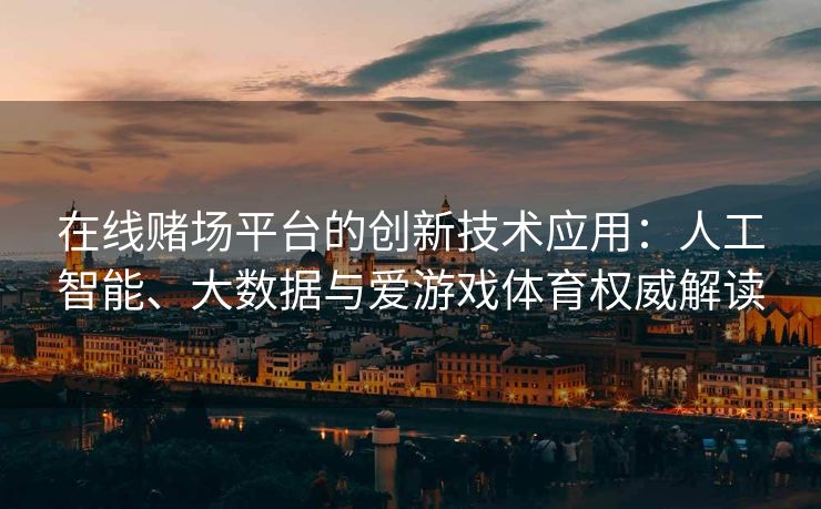 在线赌场平台的创新技术应用：人工智能、大数据与爱游戏体育权威解读
