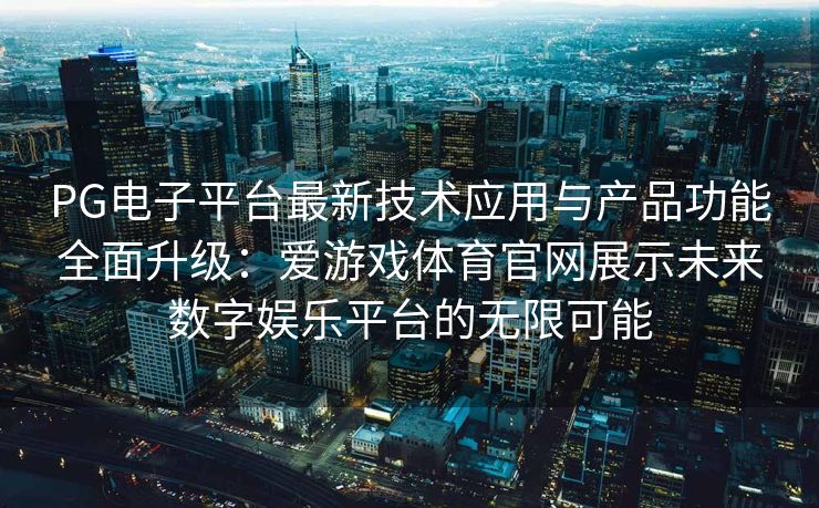 PG电子平台最新技术应用与产品功能全面升级：爱游戏体育官网展示未来数字娱乐平台的无限可能