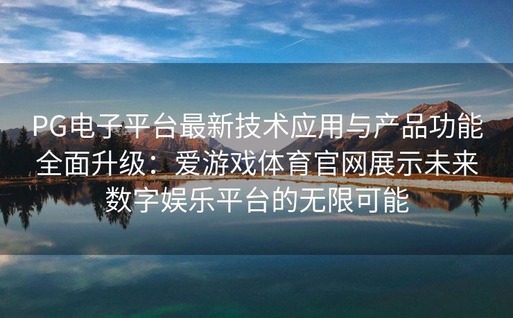 PG电子平台最新技术应用与产品功能全面升级：爱游戏体育官网展示未来数字娱乐平台的无限可能