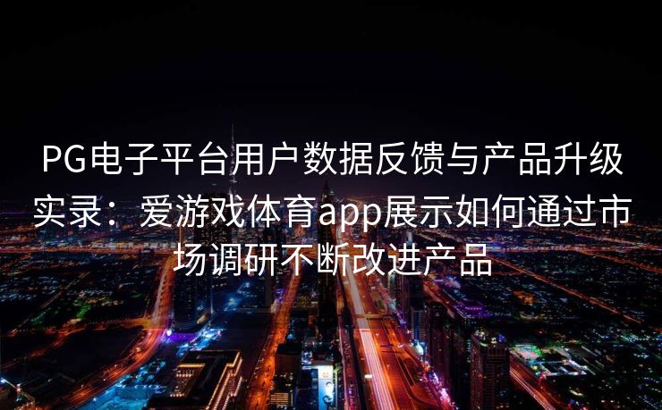 PG电子平台用户数据反馈与产品升级实录：爱游戏体育app展示如何通过市场调研不断改进产品