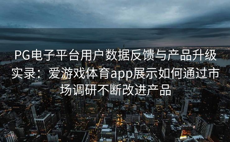PG电子平台用户数据反馈与产品升级实录：爱游戏体育app展示如何通过市场调研不断改进产品