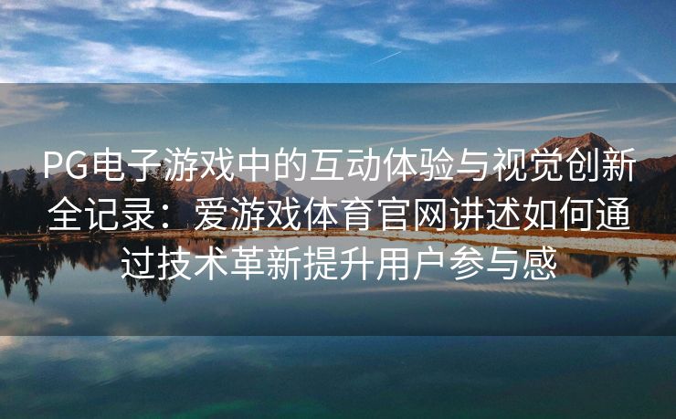 PG电子游戏中的互动体验与视觉创新全记录：爱游戏体育官网讲述如何通过技术革新提升用户参与感