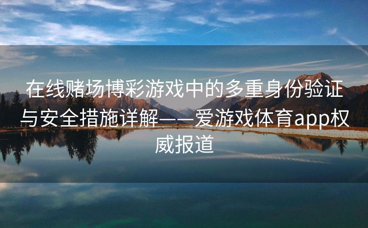 在线赌场博彩游戏中的多重身份验证与安全措施详解——爱游戏体育app权威报道