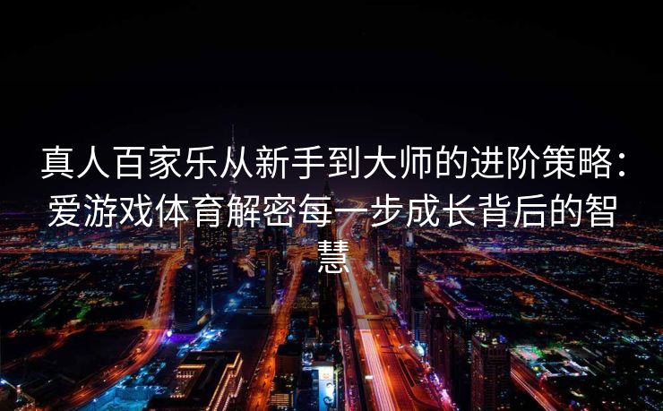 真人百家乐从新手到大师的进阶策略：爱游戏体育解密每一步成长背后的智慧