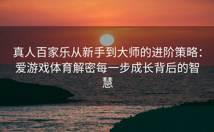 真人百家乐从新手到大师的进阶策略：爱游戏体育解密每一步成长背后的智慧