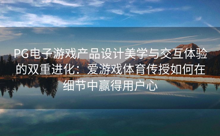 PG电子游戏产品设计美学与交互体验的双重进化：爱游戏体育传授如何在细节中赢得用户心