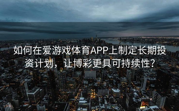 如何在爱游戏体育APP上制定长期投资计划，让博彩更具可持续性？