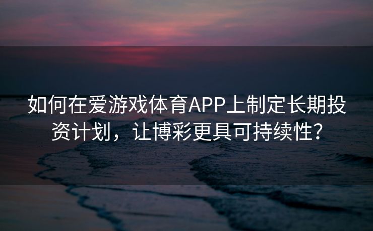 如何在爱游戏体育APP上制定长期投资计划，让博彩更具可持续性？