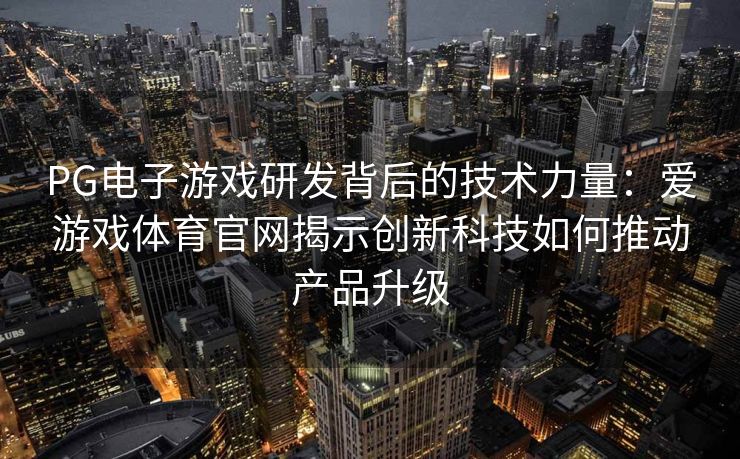 PG电子游戏研发背后的技术力量：爱游戏体育官网揭示创新科技如何推动产品升级