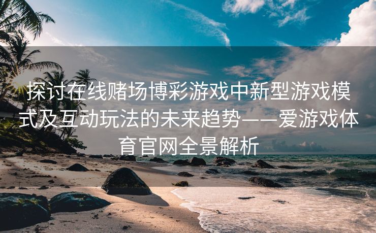 探讨在线赌场博彩游戏中新型游戏模式及互动玩法的未来趋势——爱游戏体育官网全景解析