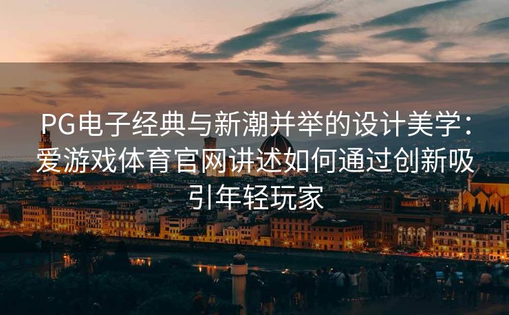 PG电子经典与新潮并举的设计美学：爱游戏体育官网讲述如何通过创新吸引年轻玩家