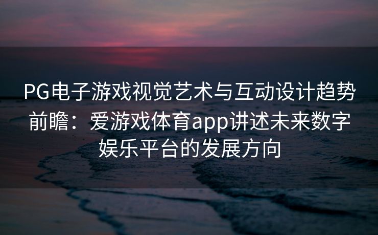 PG电子游戏视觉艺术与互动设计趋势前瞻：爱游戏体育app讲述未来数字娱乐平台的发展方向