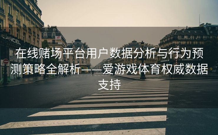 在线赌场平台用户数据分析与行为预测策略全解析——爱游戏体育权威数据支持